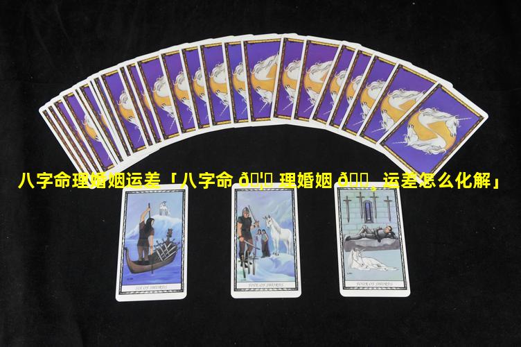 八字命理婚姻运差「八字命 🦅 理婚姻 🌸 运差怎么化解」